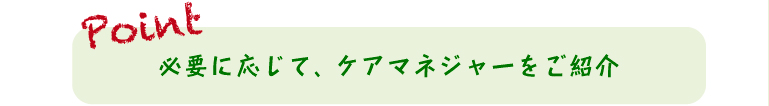 必要に応じて、ケアマネジャーをご紹介