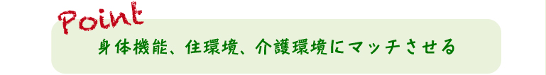 身体機能、住環境、介護環境にマッチさせる