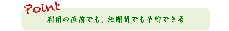 利用の直前でも、短期間でも予約できる