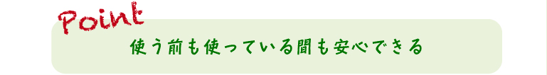 使う前も使っている間も安心できる