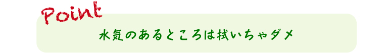 水気のあるところは拭いちゃダメ